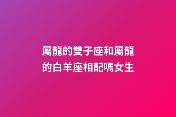 屬龍的雙子座和屬龍的白羊座相配嗎女生-第1張-星座運勢-玄機派