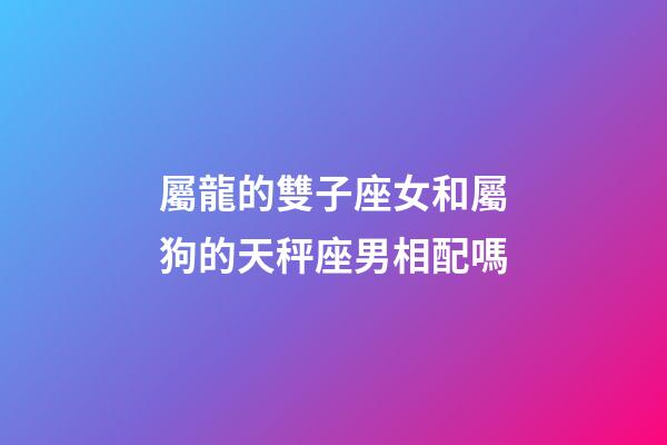 屬龍的雙子座女和屬狗的天秤座男相配嗎-第1張-星座運(yùn)勢-玄機(jī)派