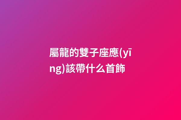 屬龍的雙子座應(yīng)該帶什么首飾-第1張-星座運(yùn)勢(shì)-玄機(jī)派