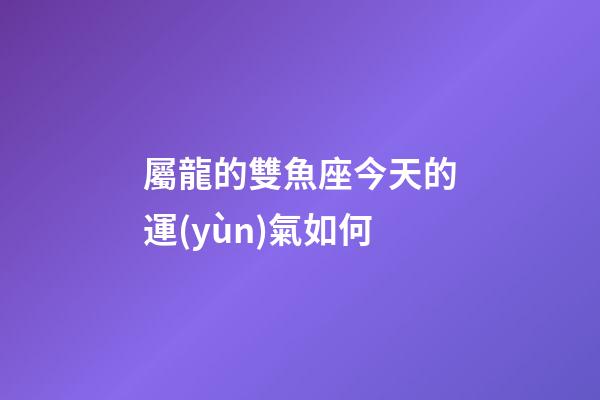 屬龍的雙魚座今天的運(yùn)氣如何-第1張-星座運(yùn)勢-玄機(jī)派