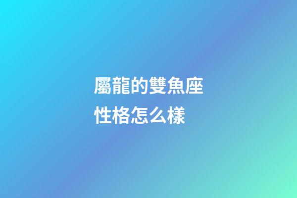 屬龍的雙魚座性格怎么樣-第1張-星座運勢-玄機派
