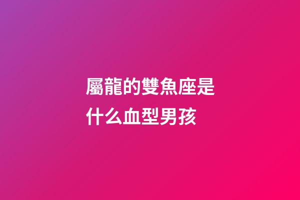屬龍的雙魚座是什么血型男孩