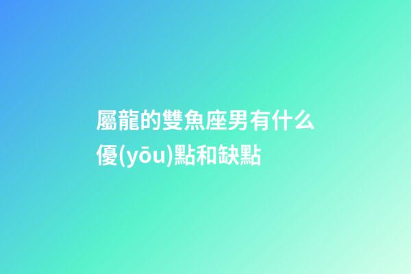 屬龍的雙魚座男有什么優(yōu)點和缺點