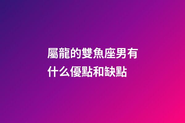 屬龍的雙魚座男有什么優點和缺點-第1張-星座運勢-玄機派