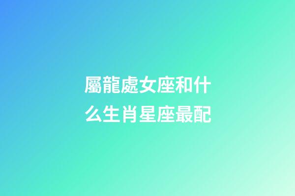 屬龍處女座和什么生肖星座最配-第1張-星座運勢-玄機派