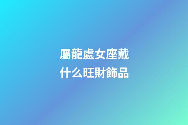 屬龍處女座戴什么旺財飾品-第1張-星座運勢-玄機派