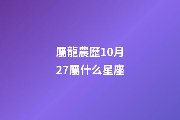 屬龍農歷10月27屬什么星座-第1張-星座運勢-玄機派