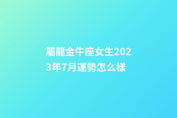 屬龍金牛座女生2023年7月運勢怎么樣-第1張-星座運勢-玄機派