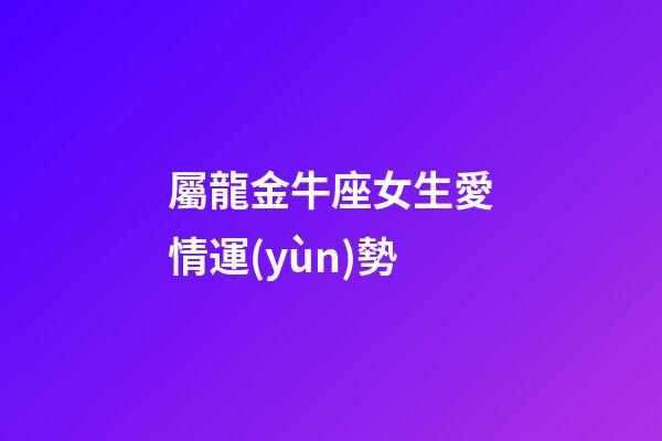 屬龍金牛座女生愛情運(yùn)勢-第1張-星座運(yùn)勢-玄機(jī)派