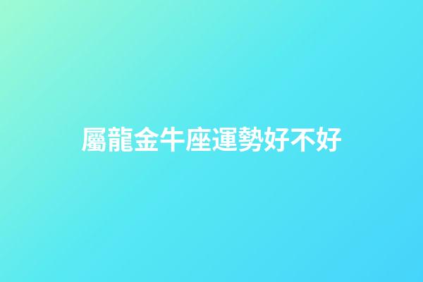 屬龍金牛座運勢好不好-第1張-星座運勢-玄機派