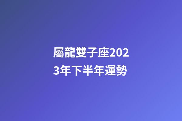 屬龍雙子座2023年下半年運勢-第1張-星座運勢-玄機派