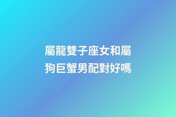 屬龍雙子座女和屬狗巨蟹男配對好嗎-第1張-星座運勢-玄機派