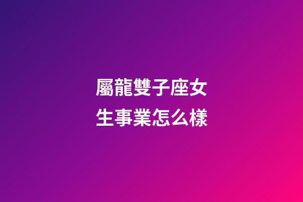 屬龍雙子座女生事業怎么樣-第1張-星座運勢-玄機派