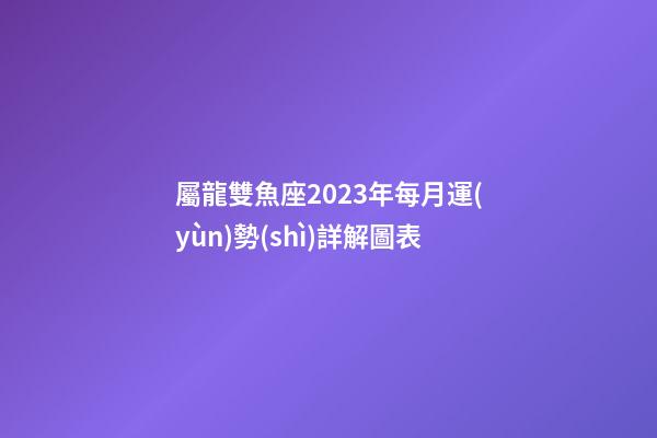 屬龍雙魚座2023年每月運(yùn)勢(shì)詳解圖表