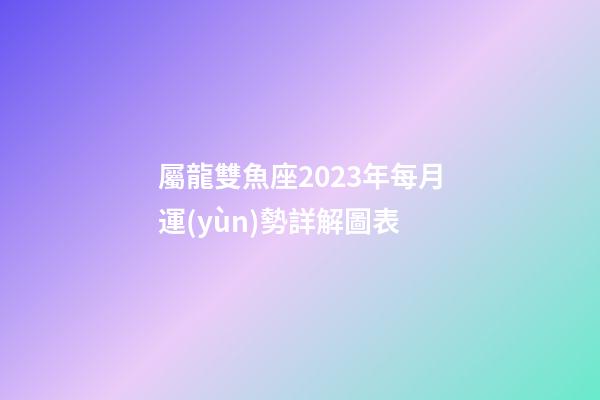 屬龍雙魚座2023年每月運(yùn)勢詳解圖表