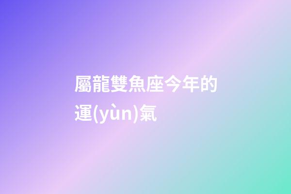 屬龍雙魚座今年的運(yùn)氣-第1張-星座運(yùn)勢-玄機(jī)派