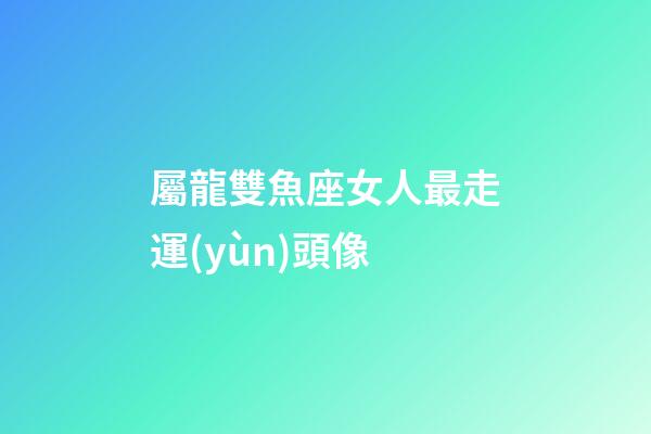 屬龍雙魚座女人最走運(yùn)頭像-第1張-星座運(yùn)勢(shì)-玄機(jī)派