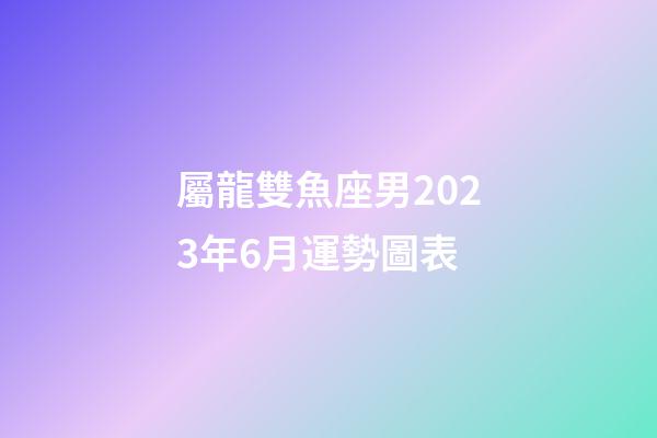 屬龍雙魚座男2023年6月運勢圖表