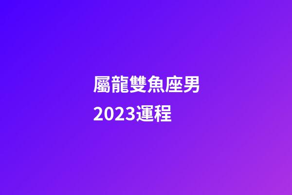 屬龍雙魚座男2023運程-第1張-星座運勢-玄機派
