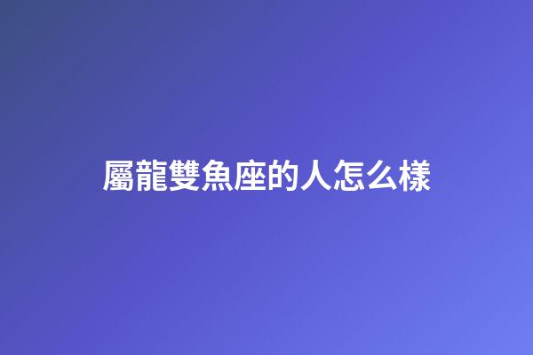 屬龍雙魚座的人怎么樣-第1張-星座運勢-玄機派