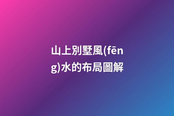 山上別墅風(fēng)水的布局圖解