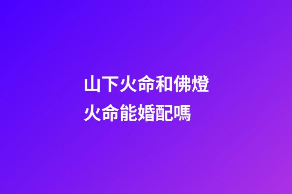 山下火命和佛燈火命能婚配嗎