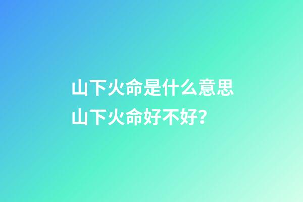 山下火命是什么意思?山下火命好不好？