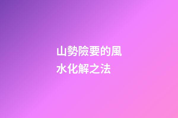 山勢險要的風水化解之法