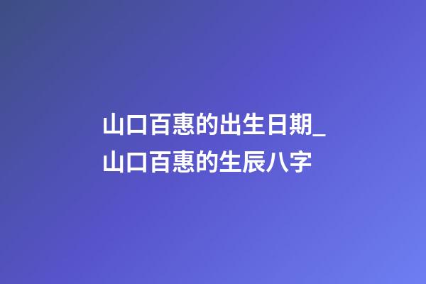 山口百惠的出生日期_山口百惠的生辰八字