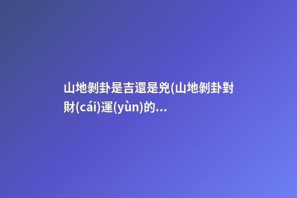 山地剝卦是吉還是兇(山地剝卦對財(cái)運(yùn)的啟示)