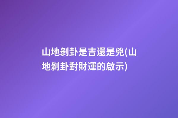 山地剝卦是吉還是兇(山地剝卦對財運的啟示)