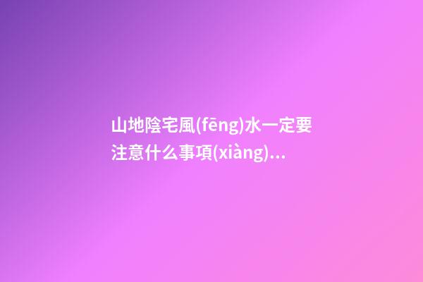 山地陰宅風(fēng)水一定要注意什么事項(xiàng)（怎樣選擇陰宅風(fēng)水寶地）