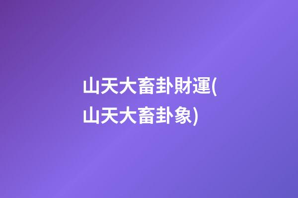 山天大畜卦財運(山天大畜卦象)