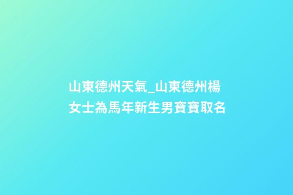 山東德州天氣_山東德州楊女士為馬年新生男寶寶取名-第1張-公司起名-玄機派