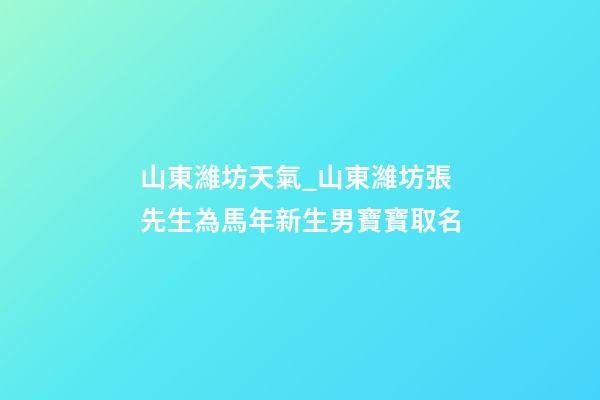 山東濰坊天氣_山東濰坊張先生為馬年新生男寶寶取名-第1張-公司起名-玄機(jī)派