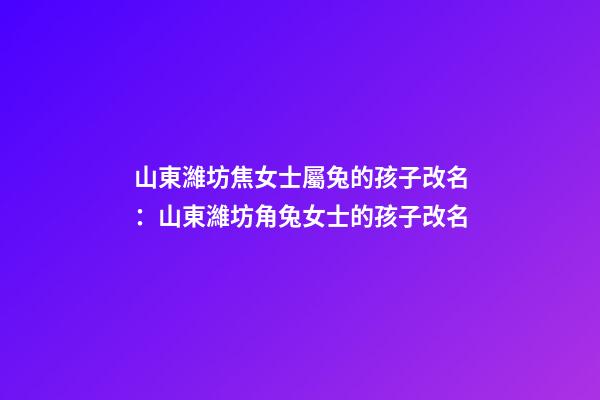 山東濰坊焦女士屬兔的孩子改名：山東濰坊角兔女士的孩子改名-第1張-公司起名-玄機(jī)派