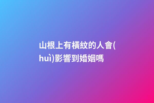 山根上有橫紋的人會(huì)影響到婚姻嗎