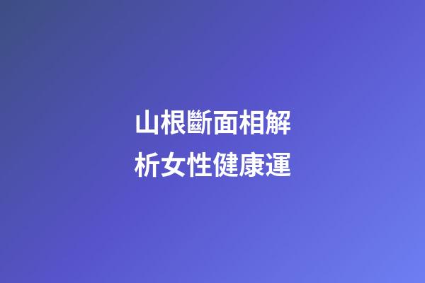 山根斷面相解析女性健康運