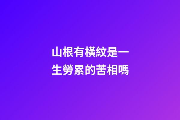 山根有橫紋是一生勞累的苦相嗎