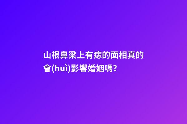 山根鼻梁上有痣的面相真的會(huì)影響婚姻嗎？