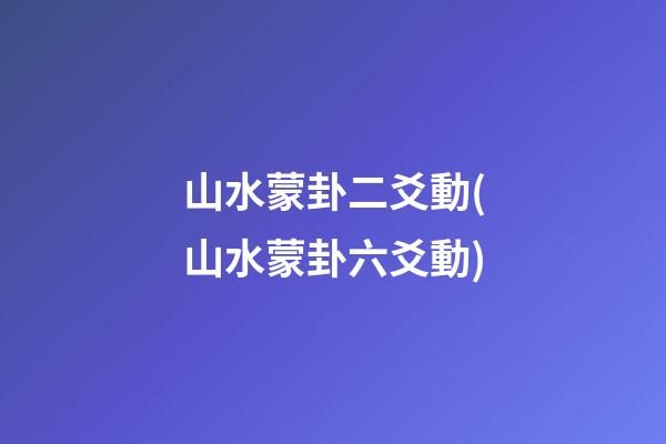 山水蒙卦二爻動(山水蒙卦六爻動)