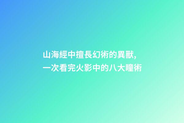 山海經中擅長幻術的異獸,一次看完火影中的八大瞳術-第1張-觀點-玄機派