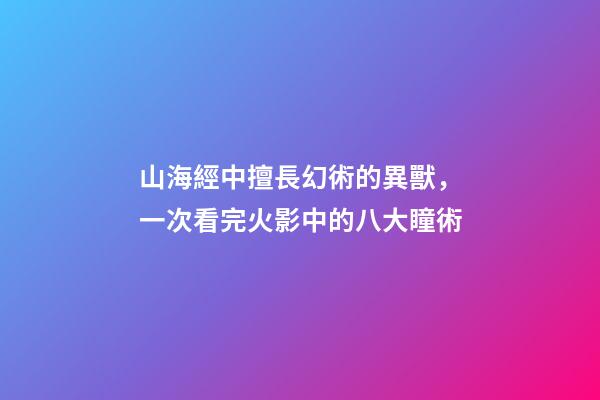 山海經中擅長幻術的異獸，一次看完火影中的八大瞳術-第1張-觀點-玄機派