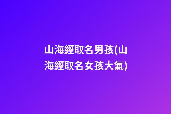 山海經取名男孩(山海經取名女孩大氣)