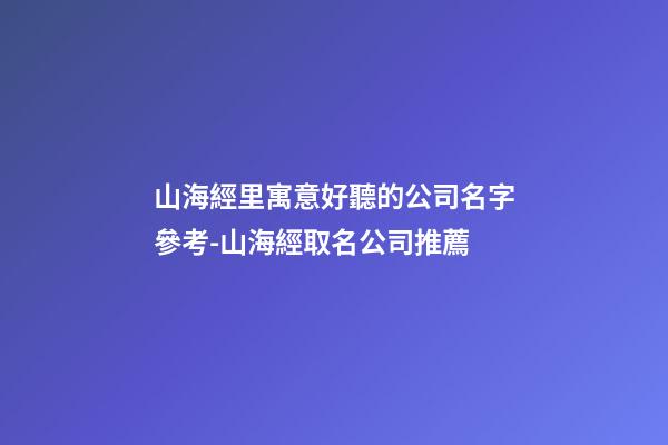 山海經里寓意好聽的公司名字參考-山海經取名公司推薦-第1張-公司起名-玄機派