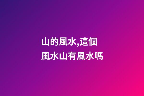 山的風水,這個風水山有風水嗎