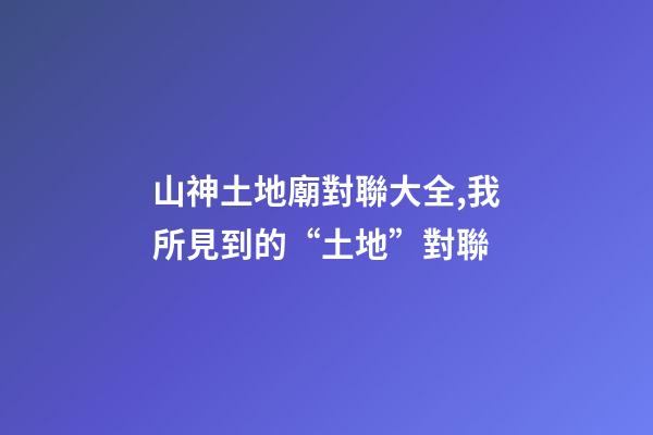 山神土地廟對聯大全,我所見到的“土地”對聯(肖發)-第1張-觀點-玄機派