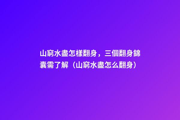 山窮水盡怎樣翻身，三個翻身錦囊需了解（山窮水盡怎么翻身）