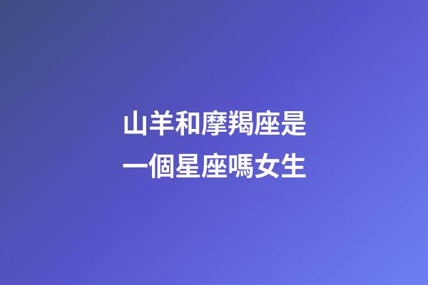 山羊和摩羯座是一個星座嗎女生-第1張-星座運勢-玄機派