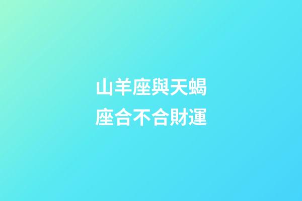 山羊座與天蝎座合不合財運-第1張-星座運勢-玄機(jī)派